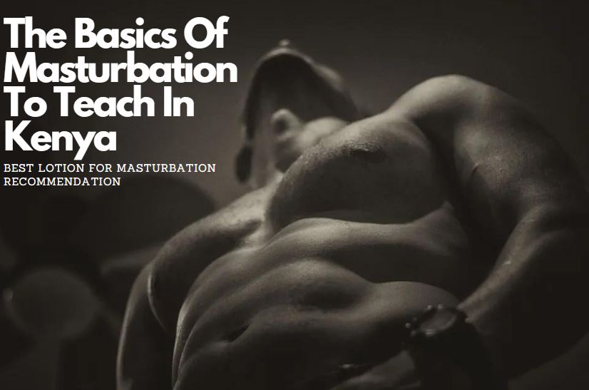 The Basics Of Masturbation To Teach In Kenya - Best Lotion For Masturbation Recommendation
